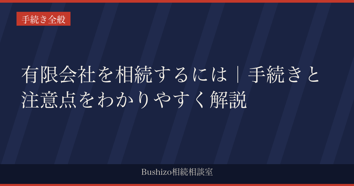 有限会社を相続するには｜手続きと注意点をわかりやすく解説