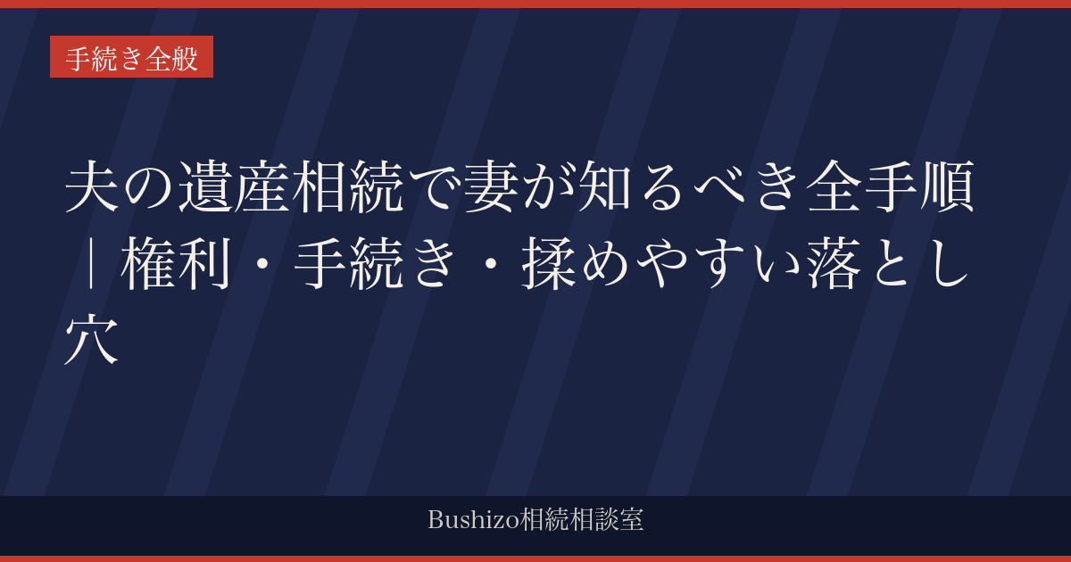 夫の遺産相続で妻が知るべき全手順｜権利・手続き・揉めやすい落とし穴
