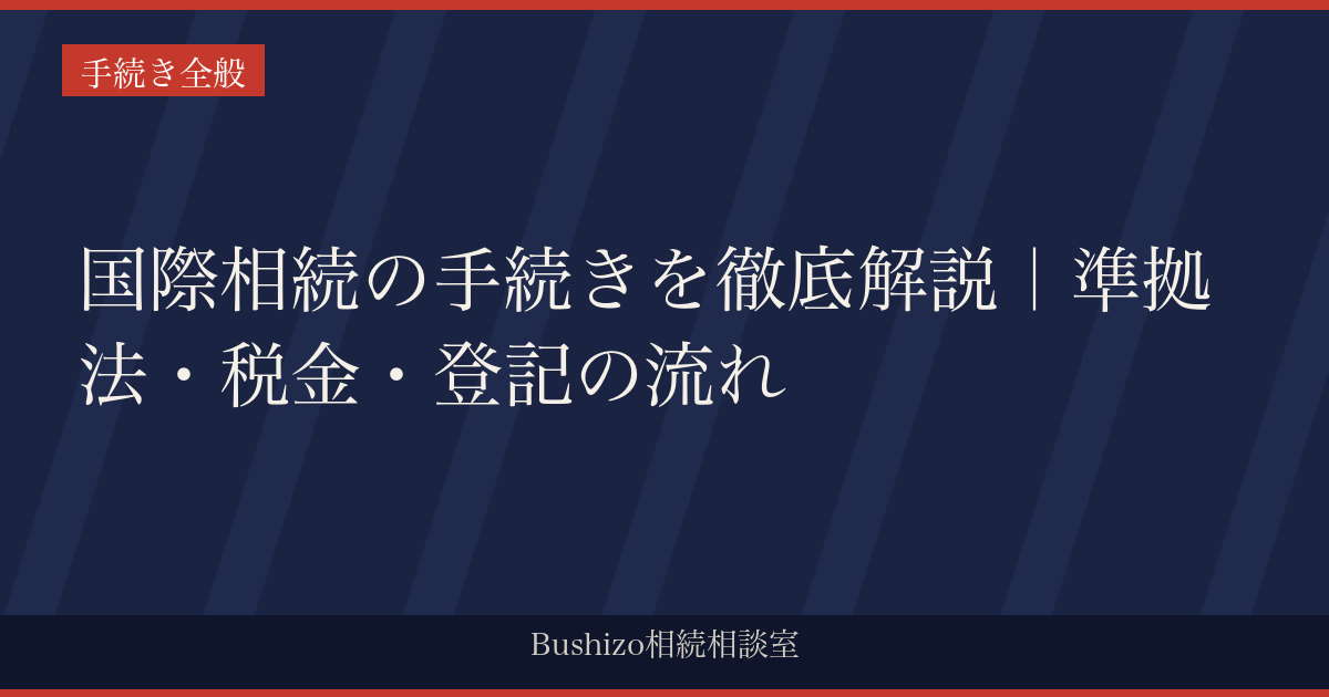 国際相続の手続きを徹底解説｜準拠法・税金・登記の流れ