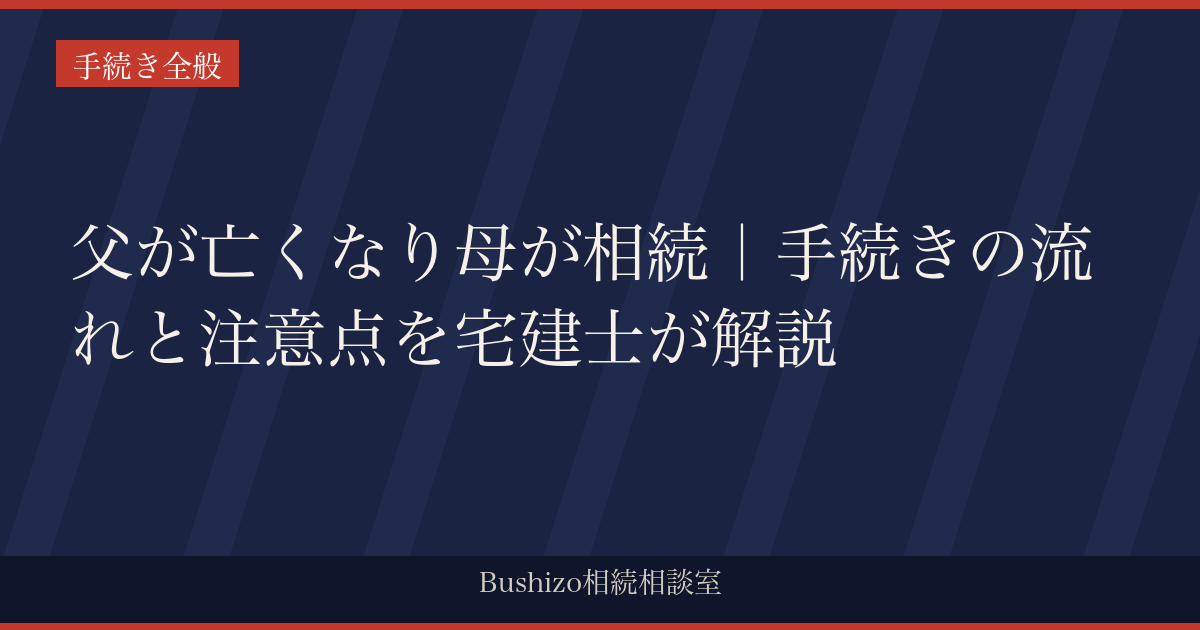 父が亡くなり母が相続｜手続きの流れと注意点を宅建士が解説
