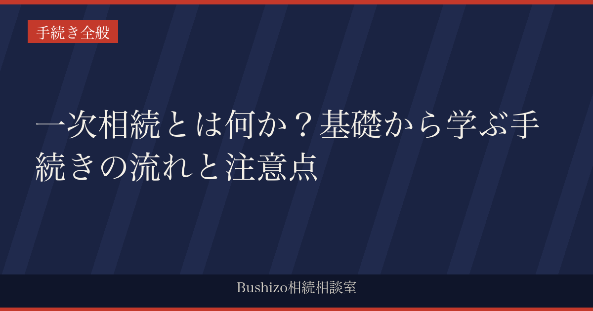 一次相続とは何か？基礎から学ぶ手続きの流れと注意点