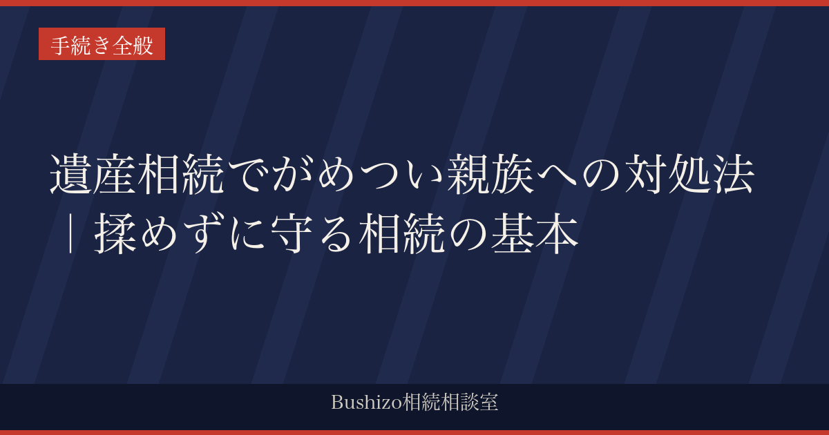 遺産相続でがめつい親族への対処法｜揉めずに守る相続の基本