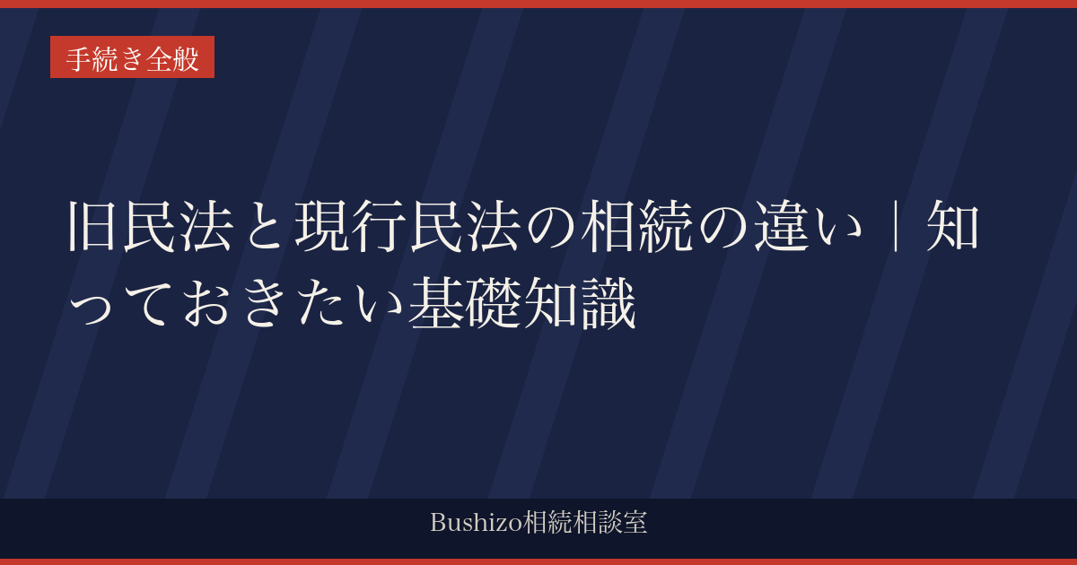 旧民法と現行民法の相続の違い｜知っておきたい基礎知識