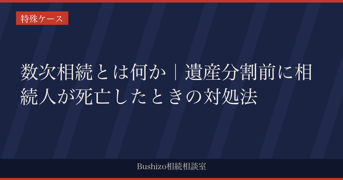 数次相続とは何か｜遺産分割前に相続人が死亡したときの対処法