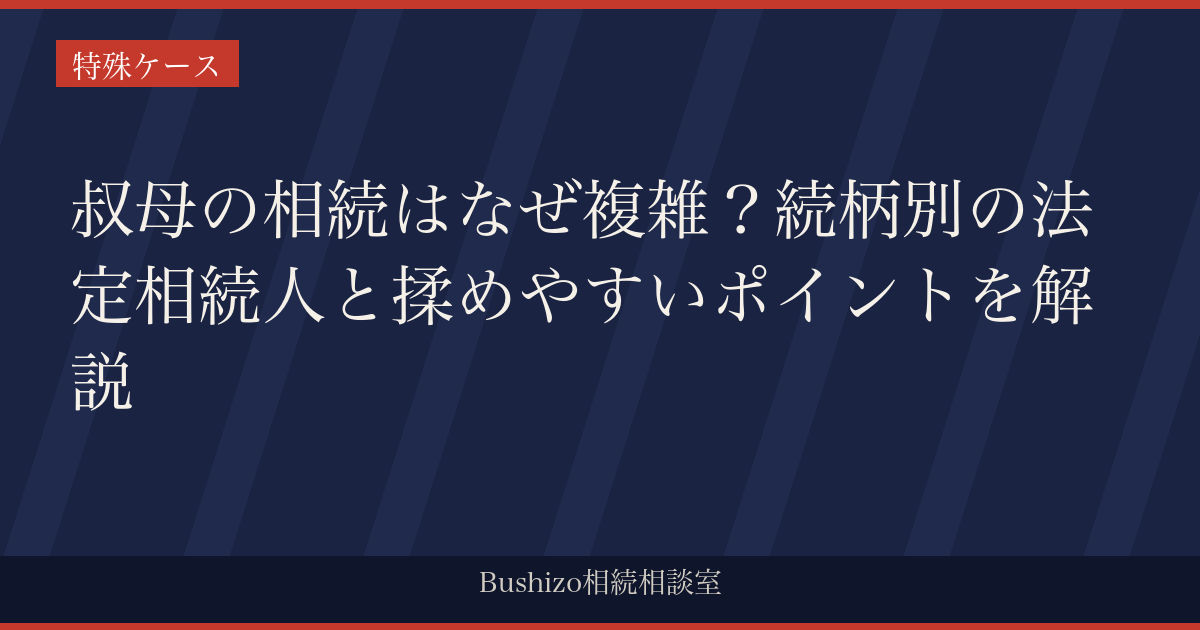 叔母の相続はなぜ複雑？続柄別の法定相続人と揉めやすいポイントを解説