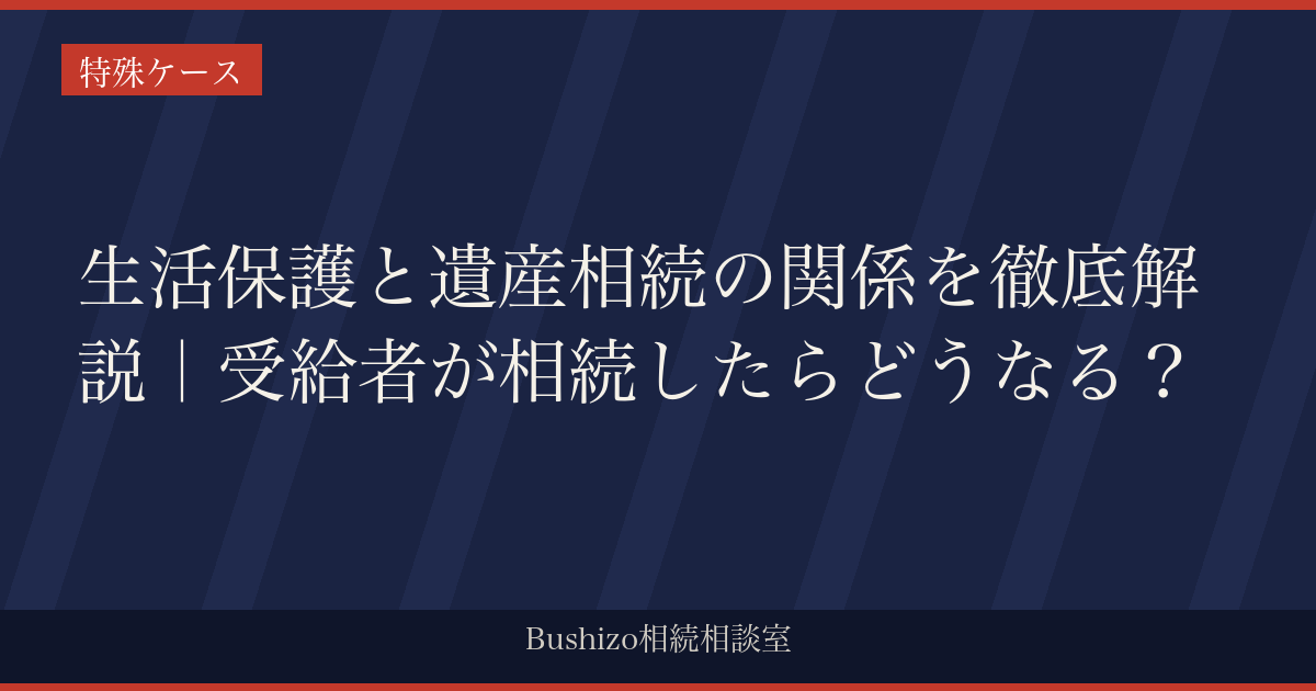 生活保護と遺産相続の関係を徹底解説｜受給者が相続したらどうなる？
