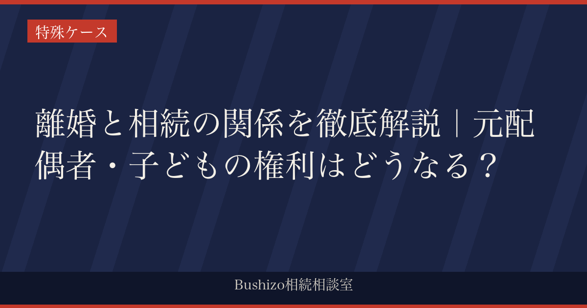 離婚と相続の関係を徹底解説｜元配偶者・子どもの権利はどうなる？