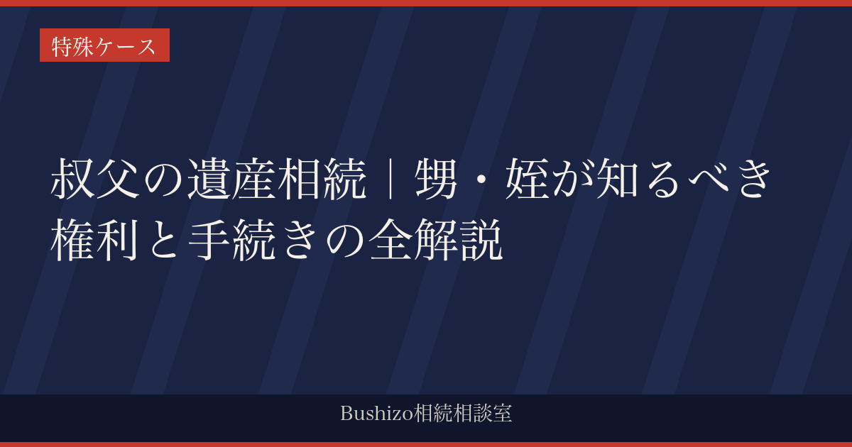 叔父の遺産相続｜甥・姪が知るべき権利と手続きの全解説