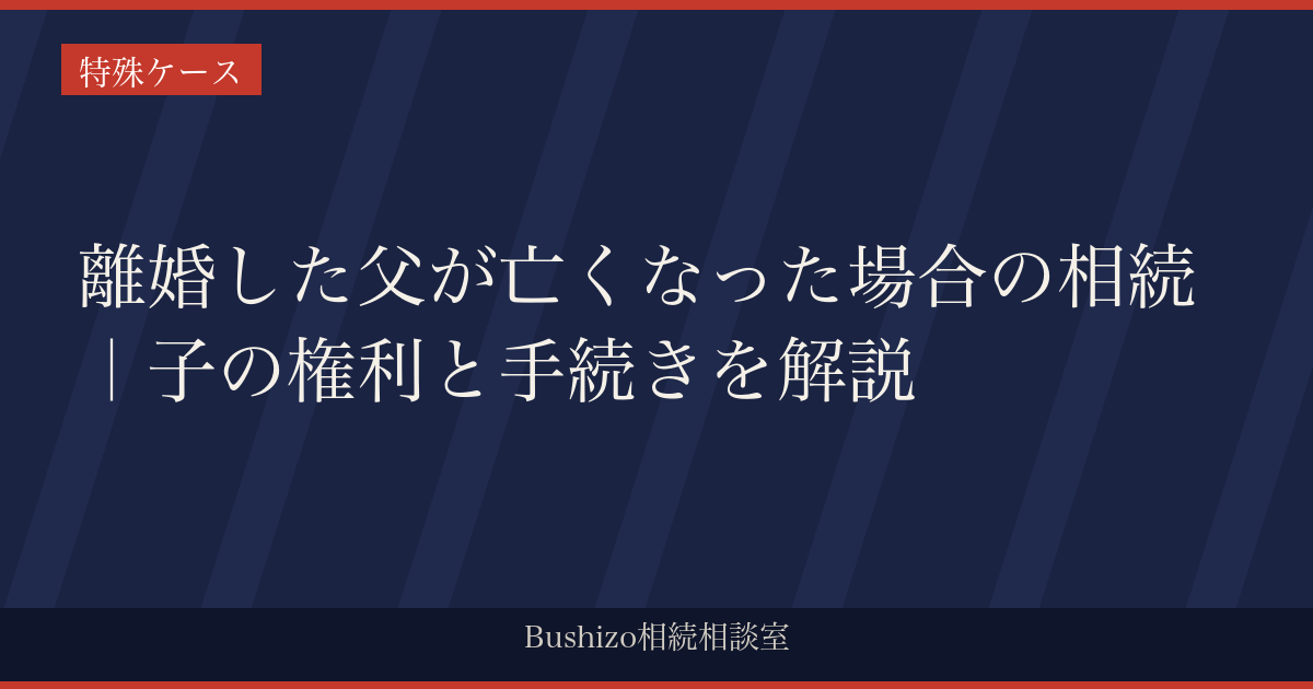 離婚した父が亡くなった場合の相続｜子の権利と手続きを解説