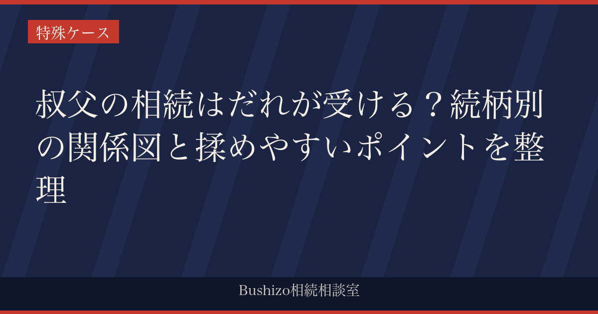 叔父の相続はだれが受ける？続柄別の関係図と揉めやすいポイントを整理