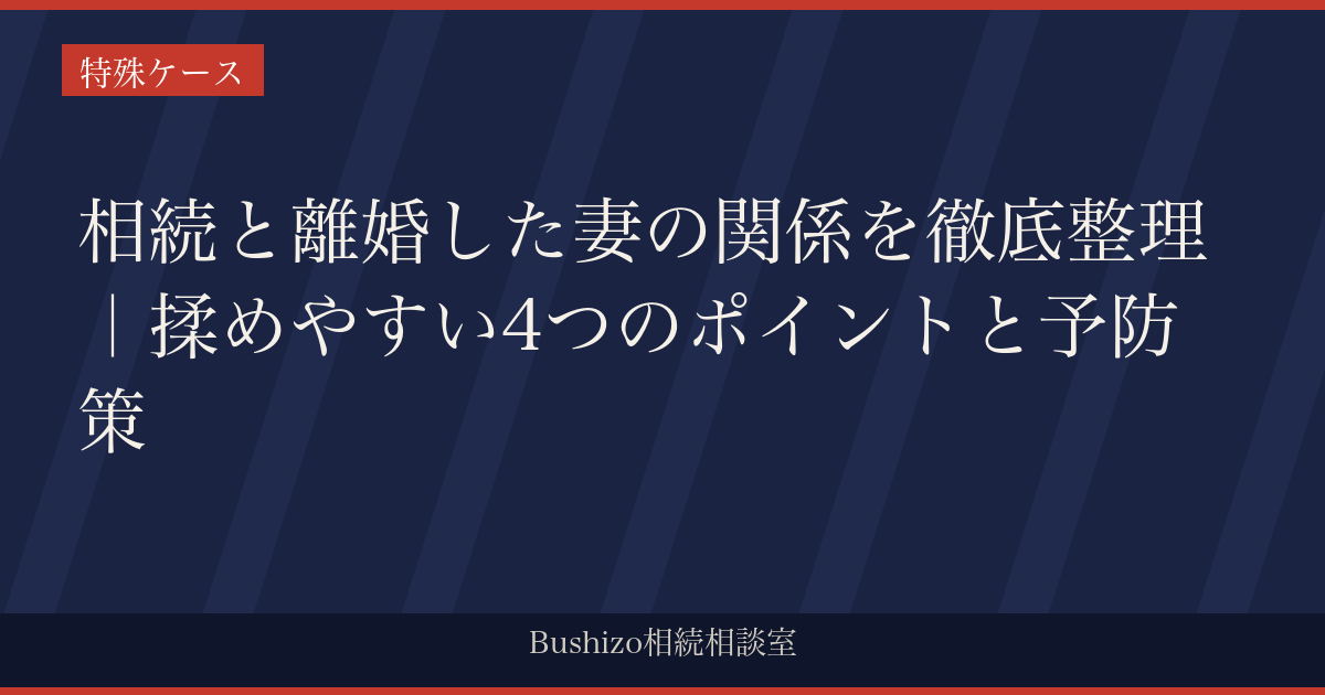 相続と離婚した妻の関係を徹底整理｜揉めやすい4つのポイントと予防策