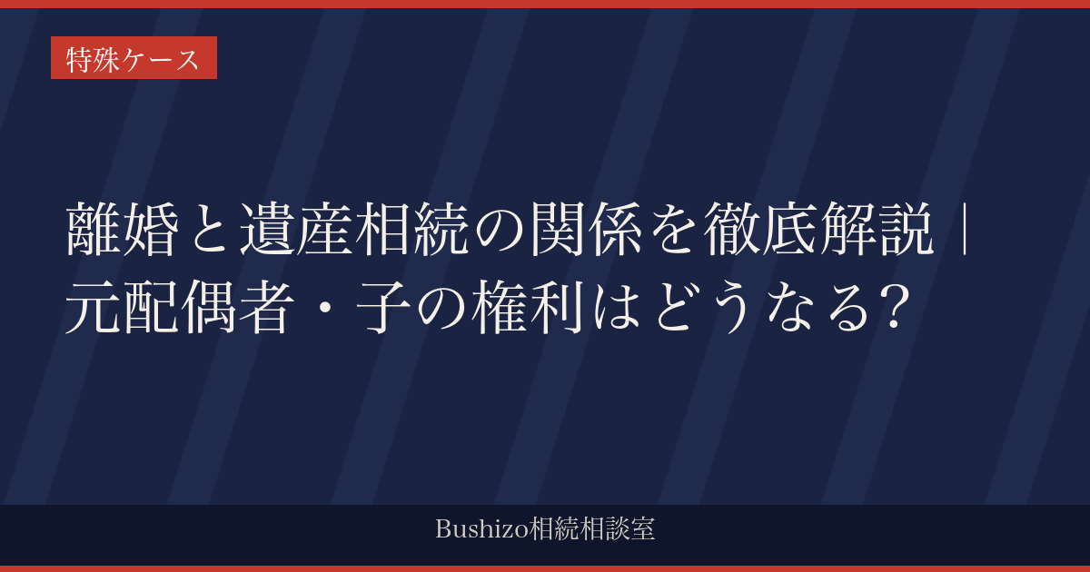 離婚と遺産相続の関係を徹底解説｜元配偶者・子の権利はどうなる?