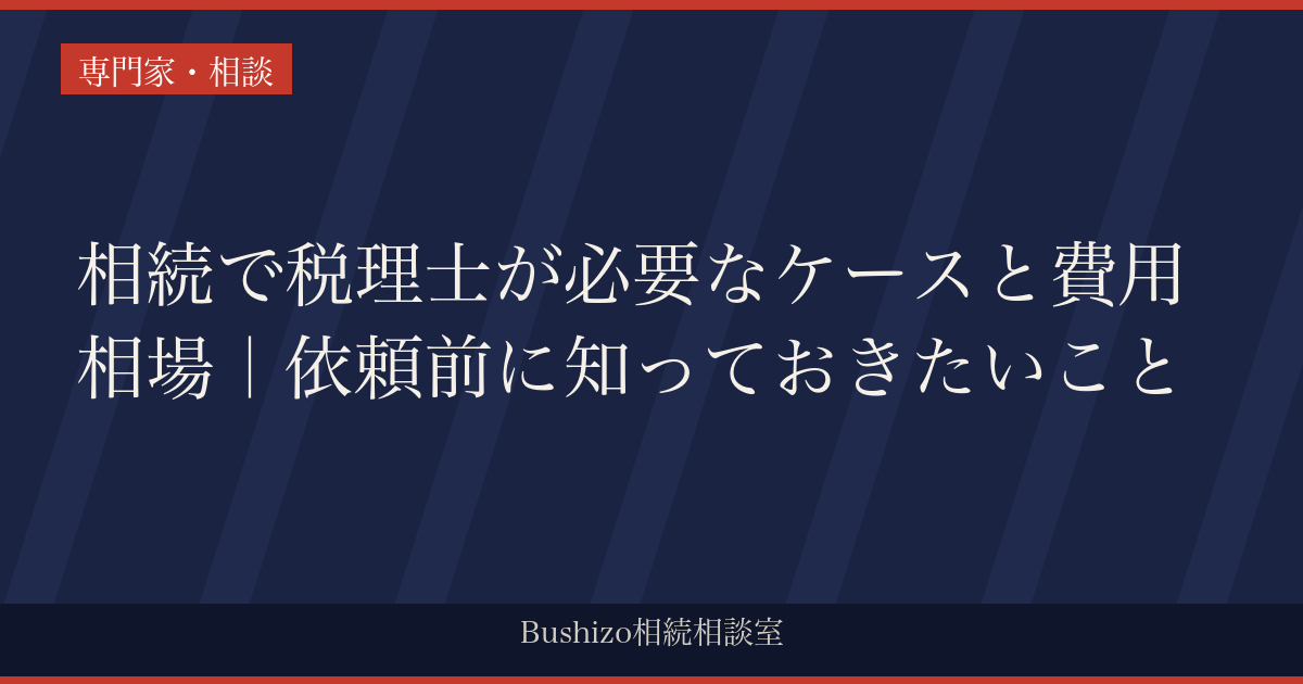 相続で税理士が必要なケースと費用相場｜依頼前に知っておきたいこと