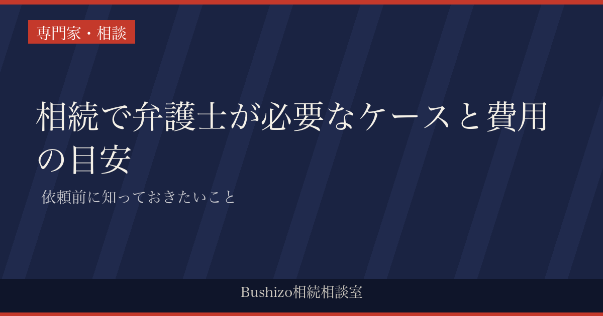 相続で弁護士が必要なケースと費用の目安 | 依頼前に知っておきたいこと