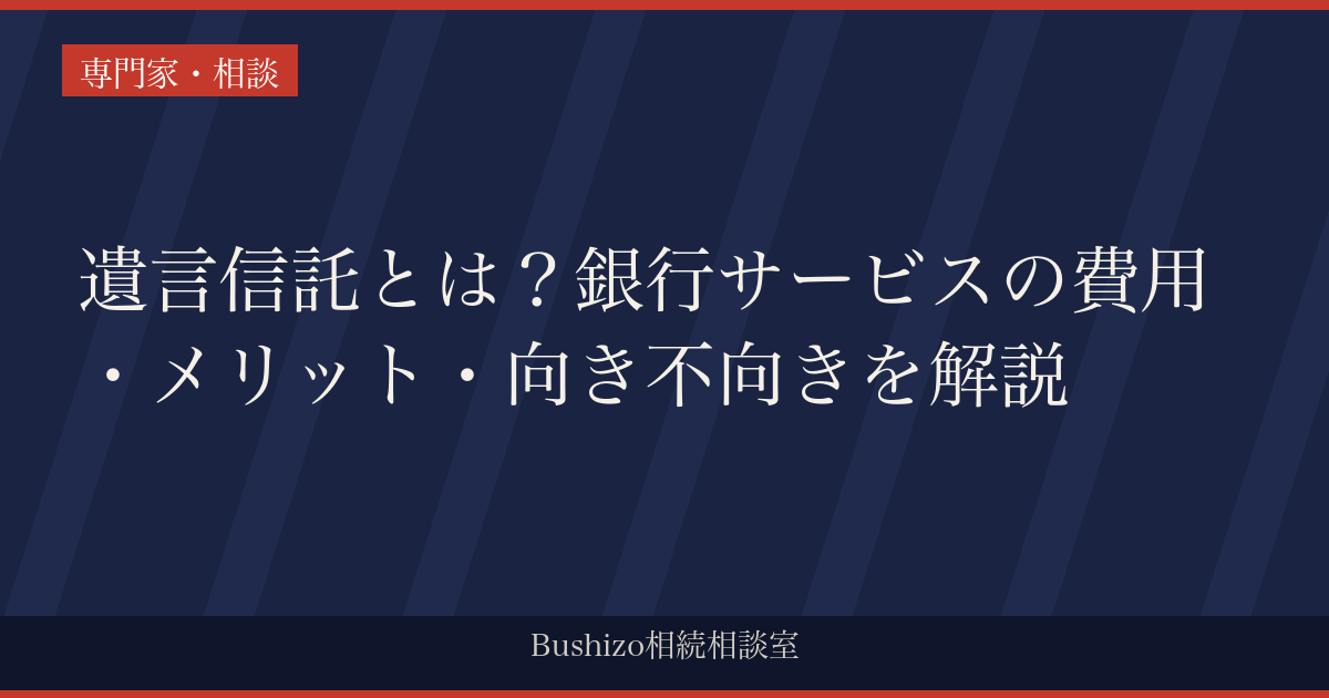 遺言信託とは？銀行サービスの費用・メリット・向き不向きを解説