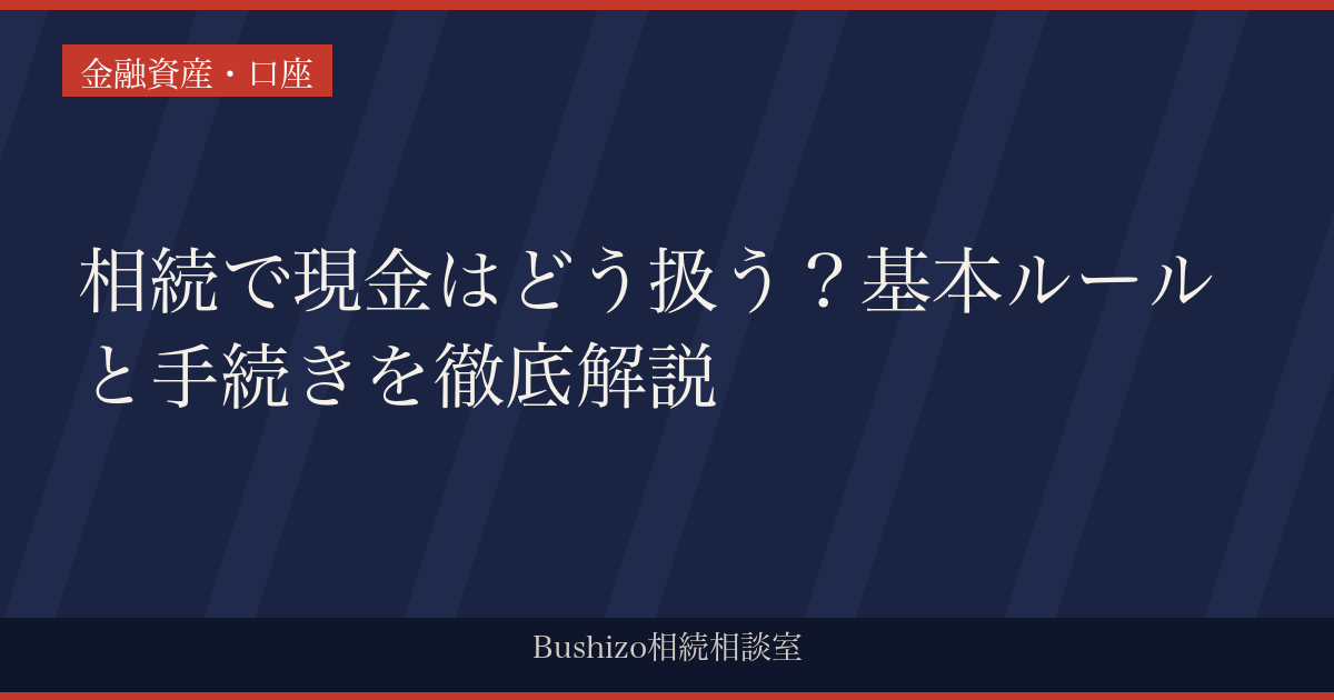 相続で現金はどう扱う？基本ルールと手続きを徹底解説