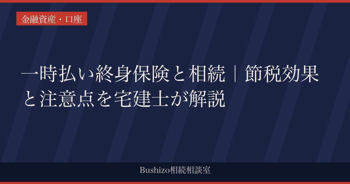 一時払い終身保険と相続｜節税効果と注意点を宅建士が解説