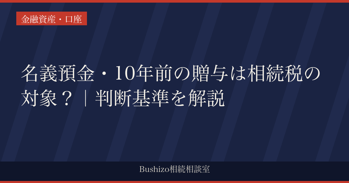 名義預金・10年前の贈与は相続税の対象？｜判断基準を解説