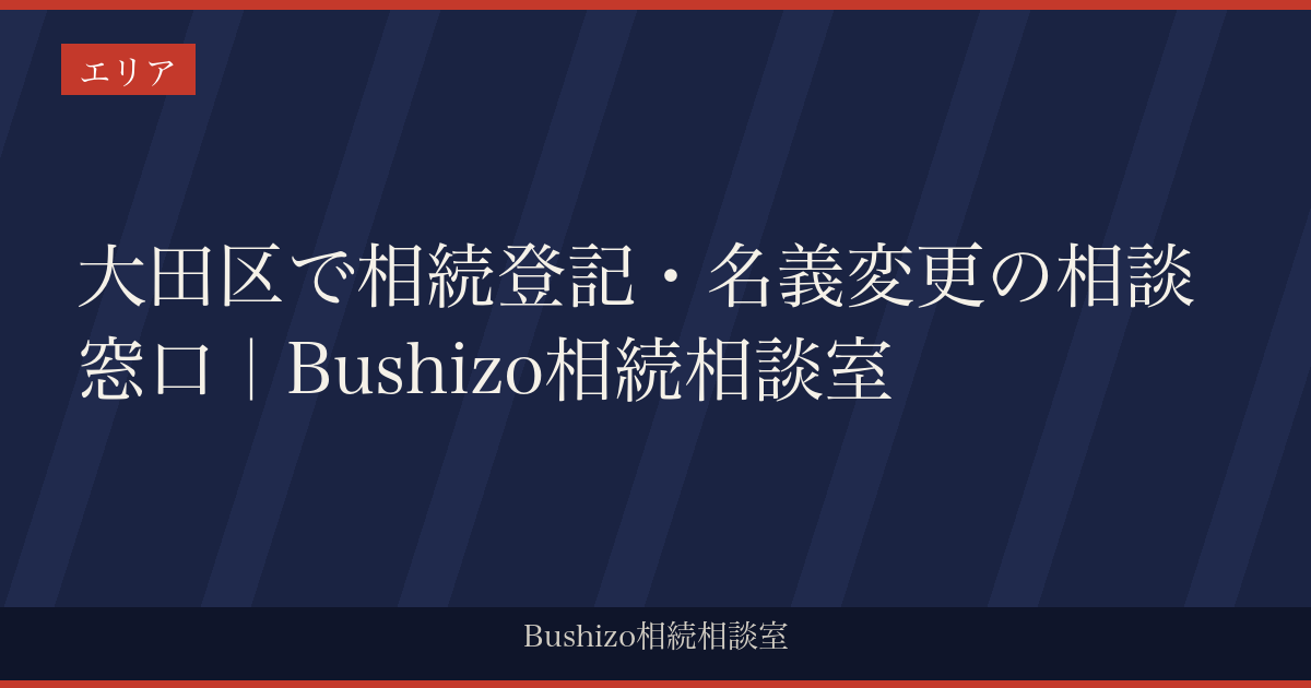 大田区で相続登記・名義変更の相談窓口｜Bushizo相続相談室