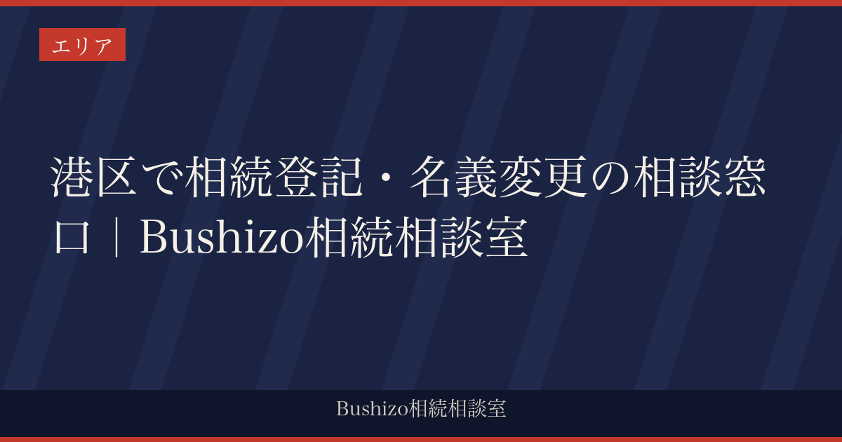 港区で相続登記・名義変更の相談窓口｜Bushizo相続相談室