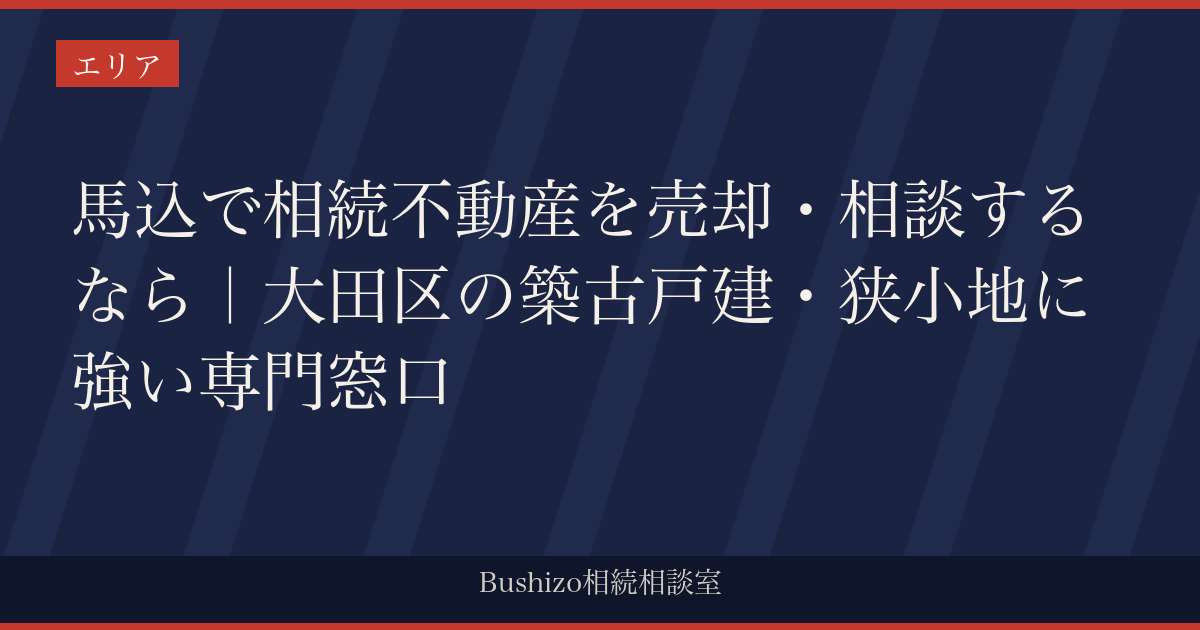 馬込で相続不動産を売却・相談するなら｜大田区の築古戸建・狭小地に強い専門窓口