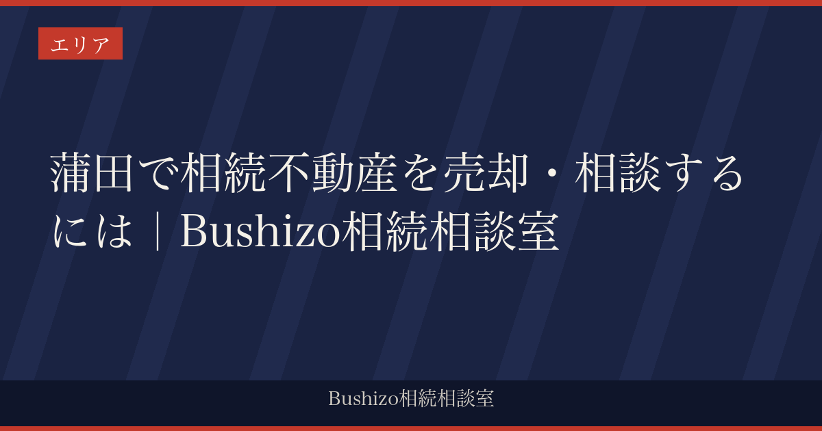 蒲田で相続不動産を売却・相談するには｜Bushizo相続相談室