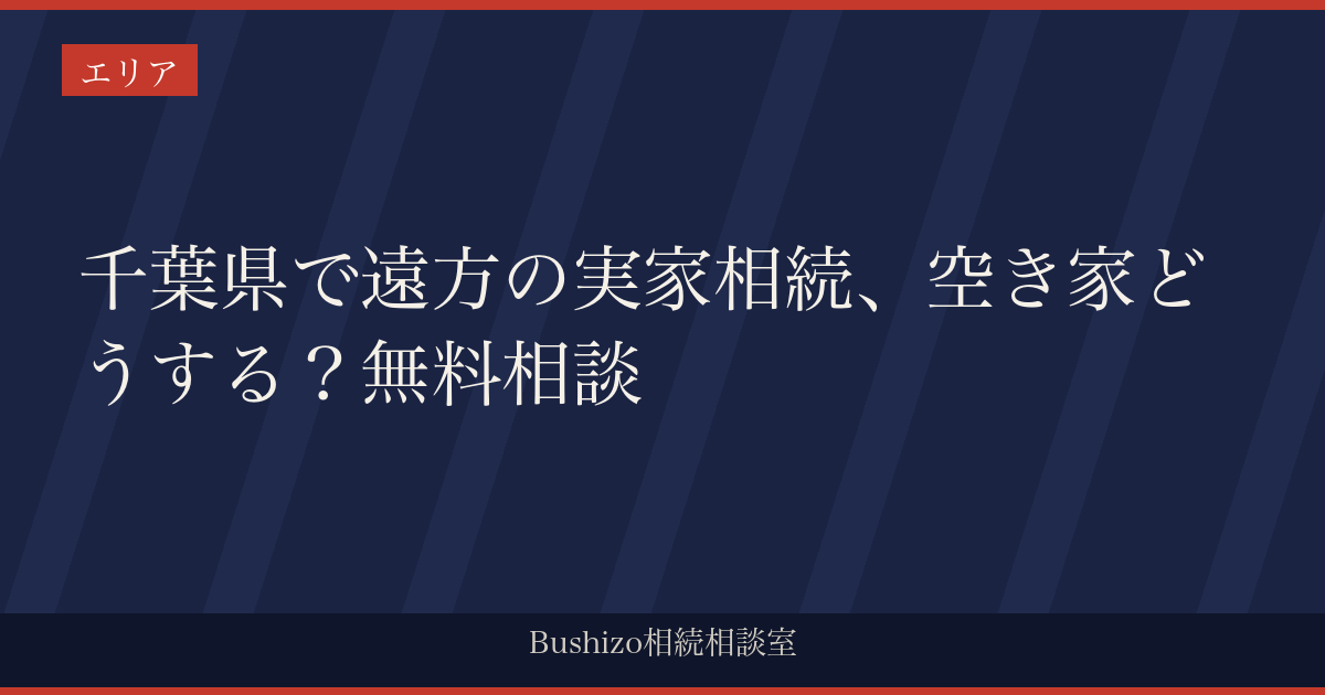 千葉県で遠方の実家相続、空き家どうする？無料相談